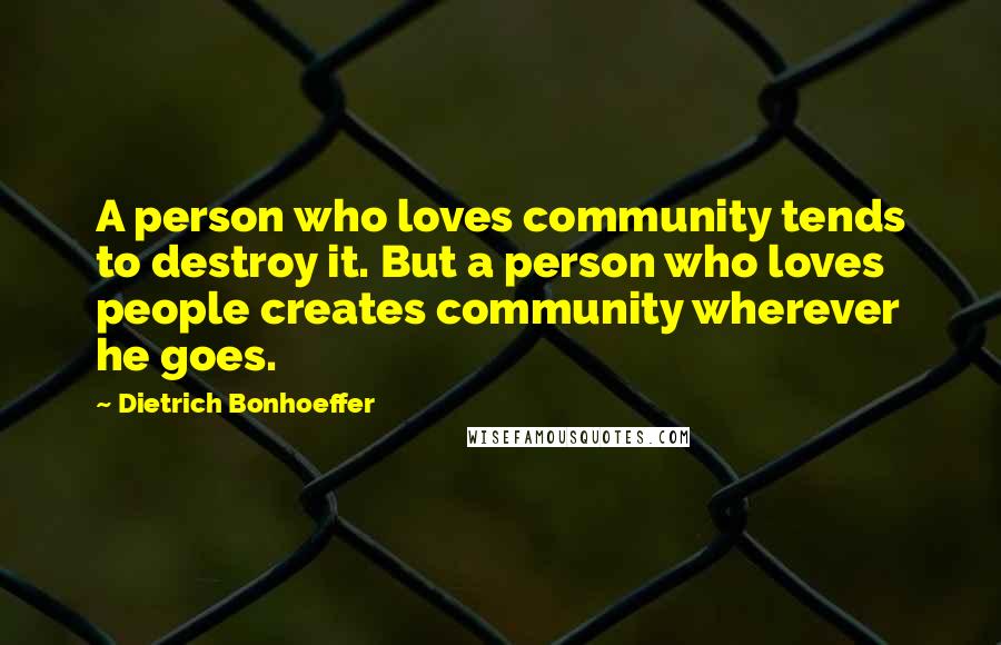 Dietrich Bonhoeffer Quotes: A person who loves community tends to destroy it. But a person who loves people creates community wherever he goes.