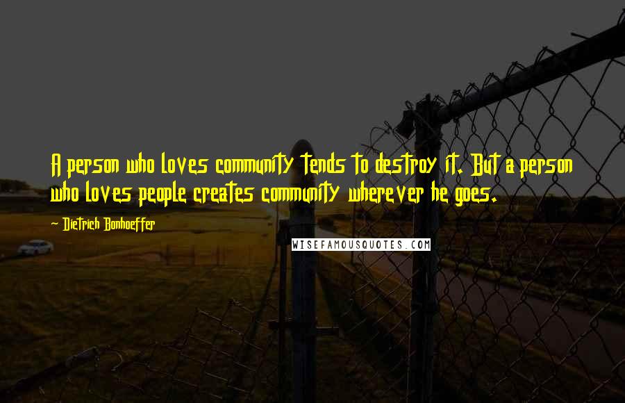 Dietrich Bonhoeffer Quotes: A person who loves community tends to destroy it. But a person who loves people creates community wherever he goes.