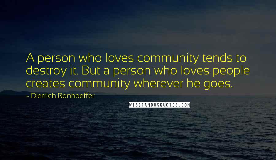 Dietrich Bonhoeffer Quotes: A person who loves community tends to destroy it. But a person who loves people creates community wherever he goes.
