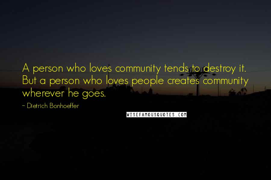 Dietrich Bonhoeffer Quotes: A person who loves community tends to destroy it. But a person who loves people creates community wherever he goes.