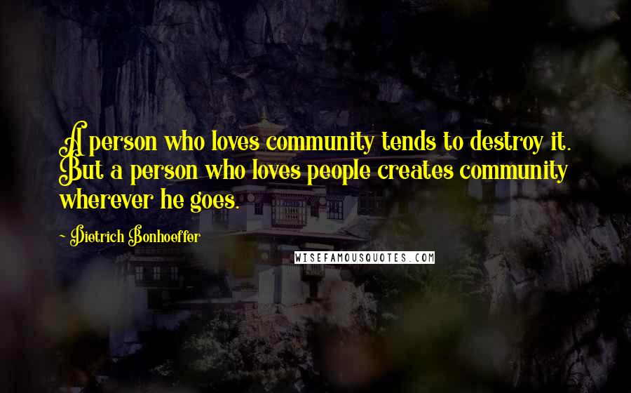 Dietrich Bonhoeffer Quotes: A person who loves community tends to destroy it. But a person who loves people creates community wherever he goes.