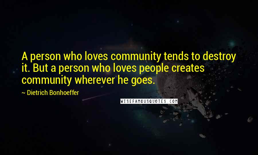 Dietrich Bonhoeffer Quotes: A person who loves community tends to destroy it. But a person who loves people creates community wherever he goes.