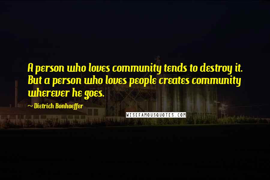 Dietrich Bonhoeffer Quotes: A person who loves community tends to destroy it. But a person who loves people creates community wherever he goes.