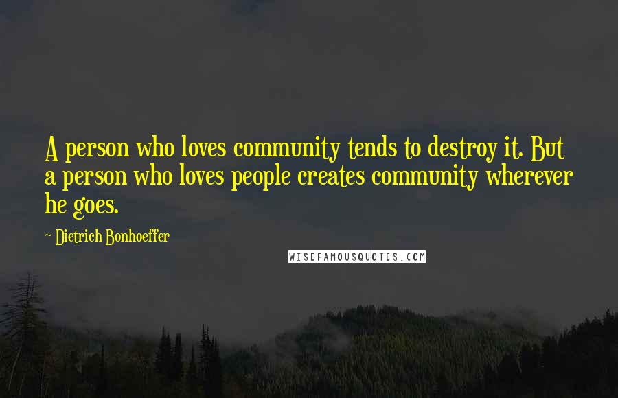 Dietrich Bonhoeffer Quotes: A person who loves community tends to destroy it. But a person who loves people creates community wherever he goes.