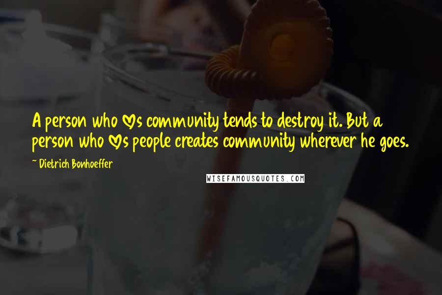 Dietrich Bonhoeffer Quotes: A person who loves community tends to destroy it. But a person who loves people creates community wherever he goes.