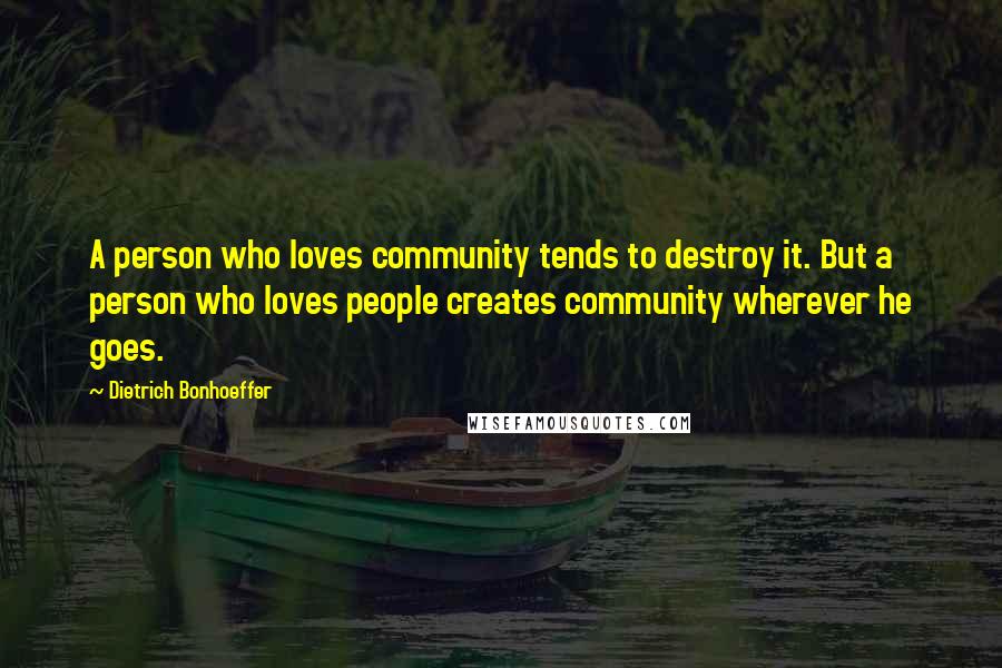 Dietrich Bonhoeffer Quotes: A person who loves community tends to destroy it. But a person who loves people creates community wherever he goes.