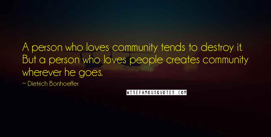 Dietrich Bonhoeffer Quotes: A person who loves community tends to destroy it. But a person who loves people creates community wherever he goes.