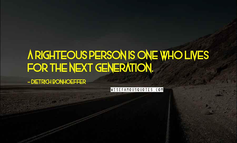 Dietrich Bonhoeffer Quotes: A righteous person is one who lives for the next generation.