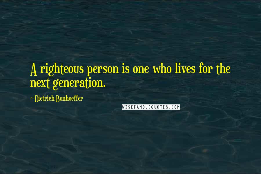 Dietrich Bonhoeffer Quotes: A righteous person is one who lives for the next generation.