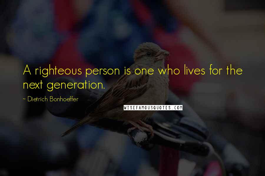 Dietrich Bonhoeffer Quotes: A righteous person is one who lives for the next generation.