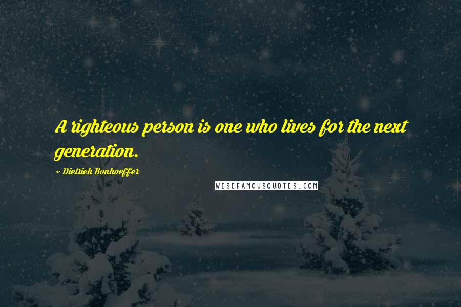 Dietrich Bonhoeffer Quotes: A righteous person is one who lives for the next generation.