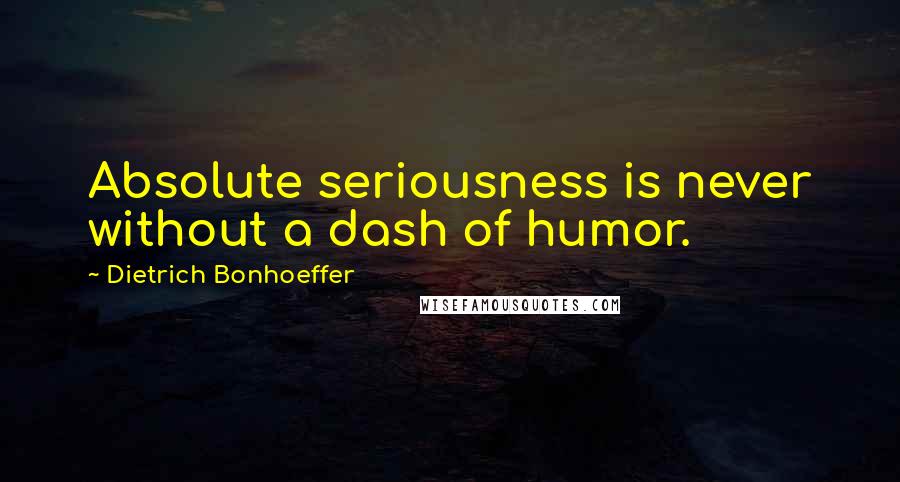 Dietrich Bonhoeffer Quotes: Absolute seriousness is never without a dash of humor.