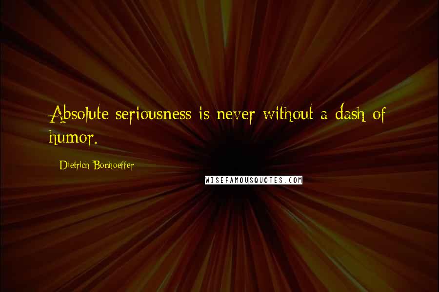 Dietrich Bonhoeffer Quotes: Absolute seriousness is never without a dash of humor.