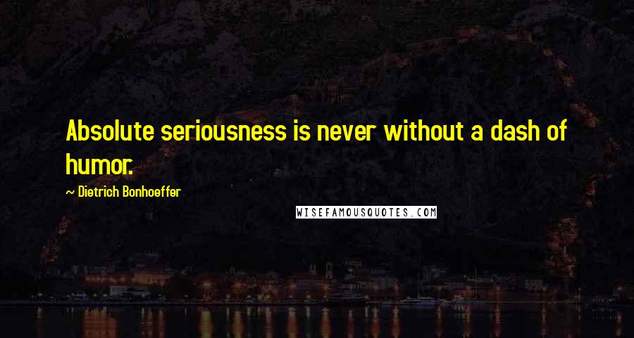 Dietrich Bonhoeffer Quotes: Absolute seriousness is never without a dash of humor.