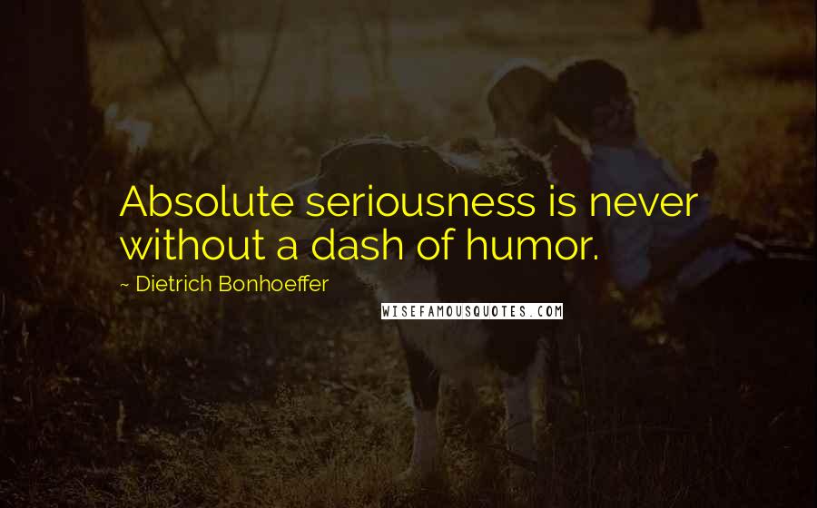 Dietrich Bonhoeffer Quotes: Absolute seriousness is never without a dash of humor.