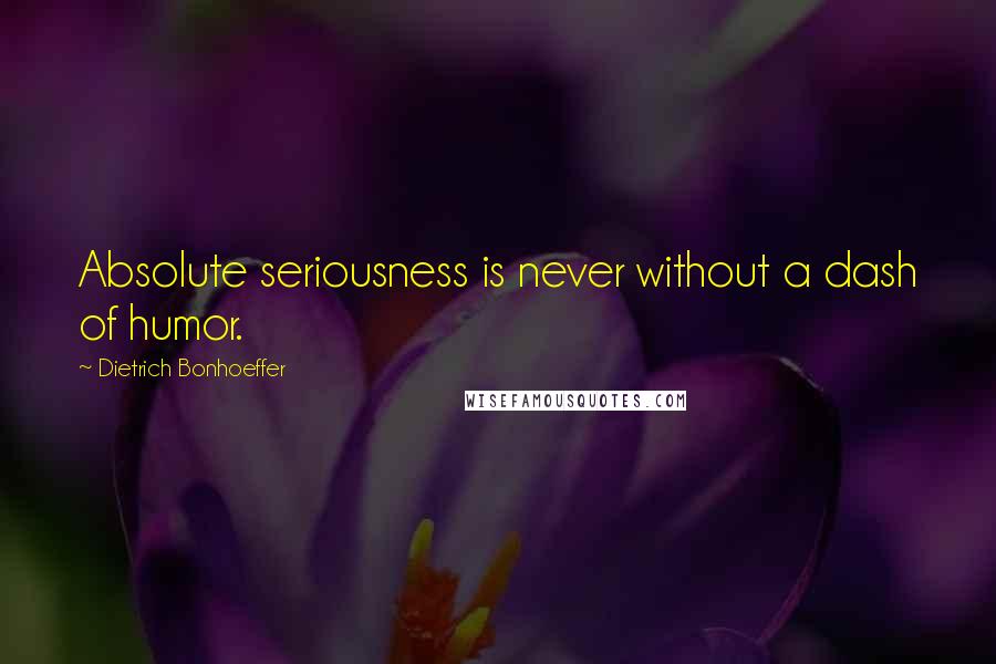Dietrich Bonhoeffer Quotes: Absolute seriousness is never without a dash of humor.
