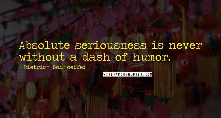 Dietrich Bonhoeffer Quotes: Absolute seriousness is never without a dash of humor.