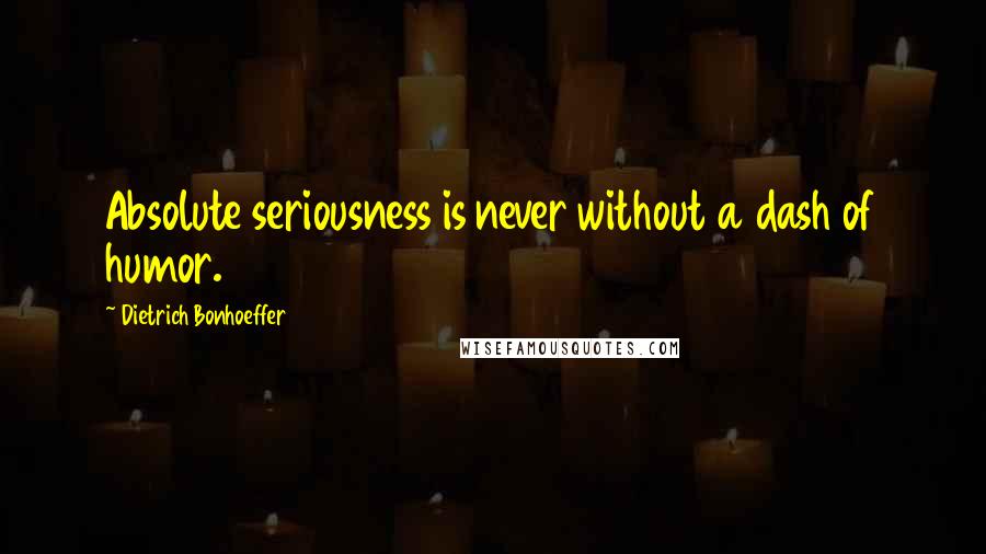 Dietrich Bonhoeffer Quotes: Absolute seriousness is never without a dash of humor.