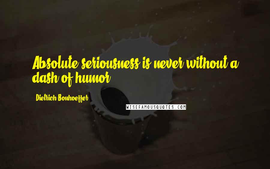 Dietrich Bonhoeffer Quotes: Absolute seriousness is never without a dash of humor.