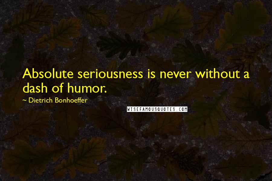 Dietrich Bonhoeffer Quotes: Absolute seriousness is never without a dash of humor.