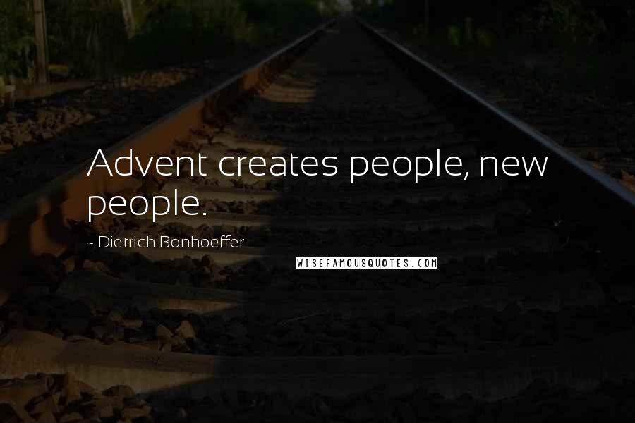 Dietrich Bonhoeffer Quotes: Advent creates people, new people.
