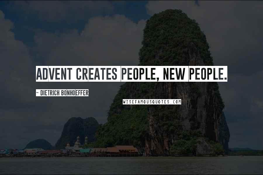 Dietrich Bonhoeffer Quotes: Advent creates people, new people.