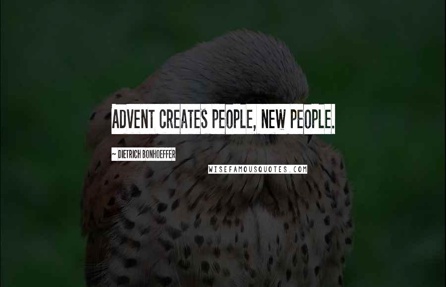 Dietrich Bonhoeffer Quotes: Advent creates people, new people.