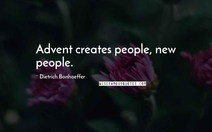 Dietrich Bonhoeffer Quotes: Advent creates people, new people.