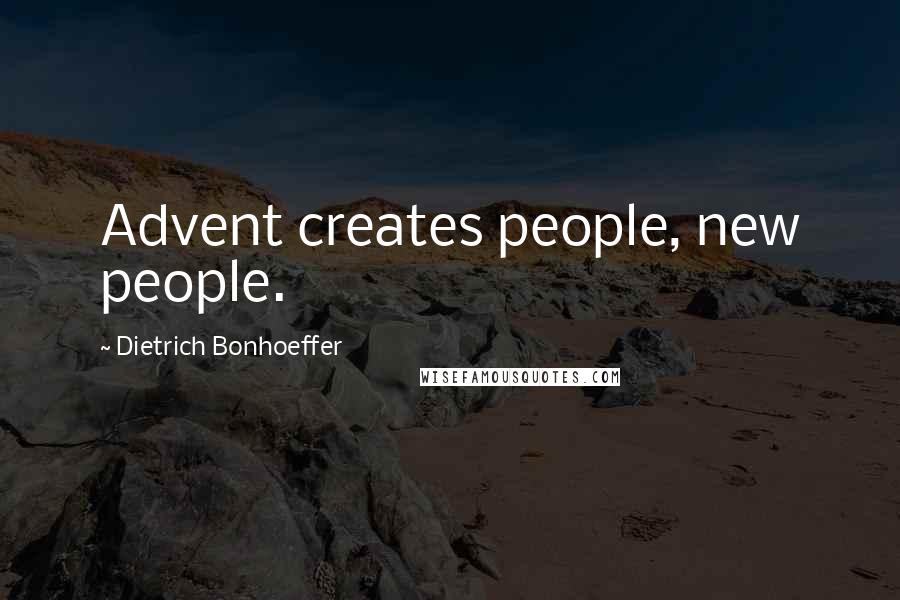 Dietrich Bonhoeffer Quotes: Advent creates people, new people.
