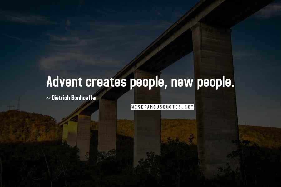 Dietrich Bonhoeffer Quotes: Advent creates people, new people.