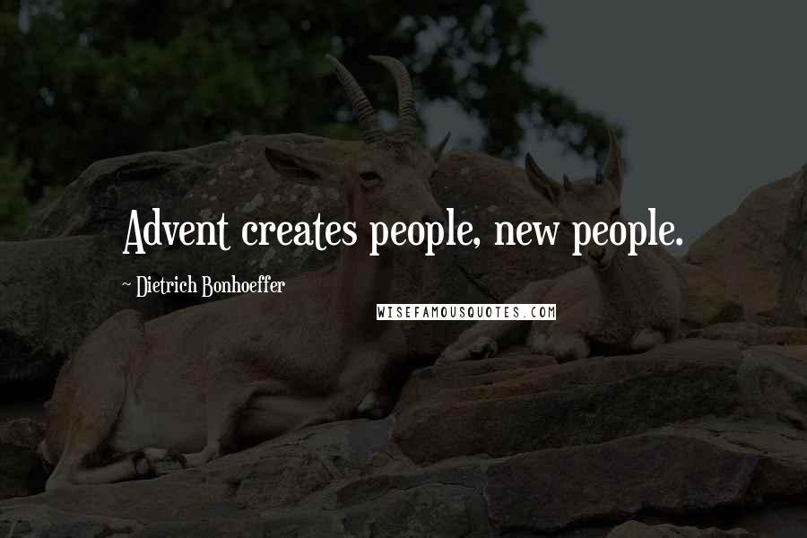 Dietrich Bonhoeffer Quotes: Advent creates people, new people.