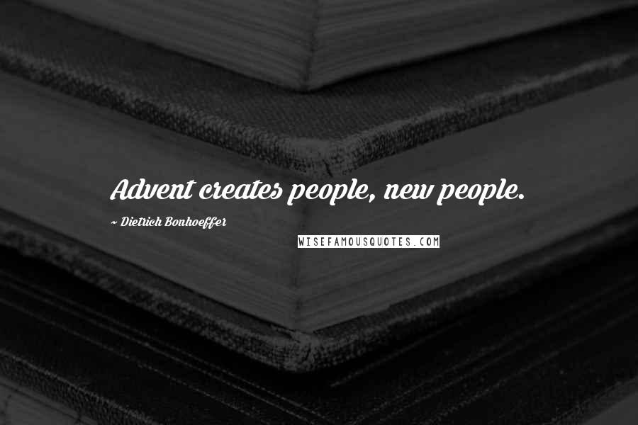 Dietrich Bonhoeffer Quotes: Advent creates people, new people.