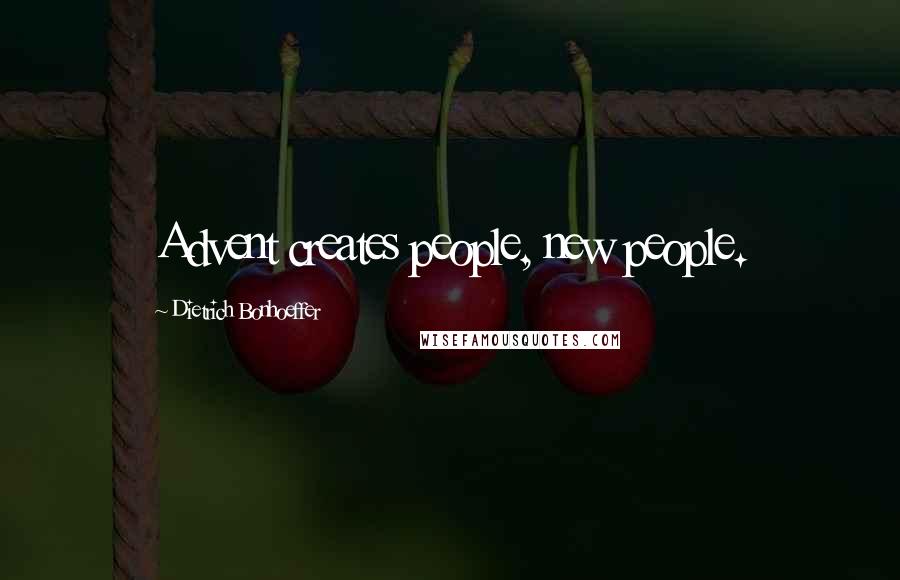 Dietrich Bonhoeffer Quotes: Advent creates people, new people.