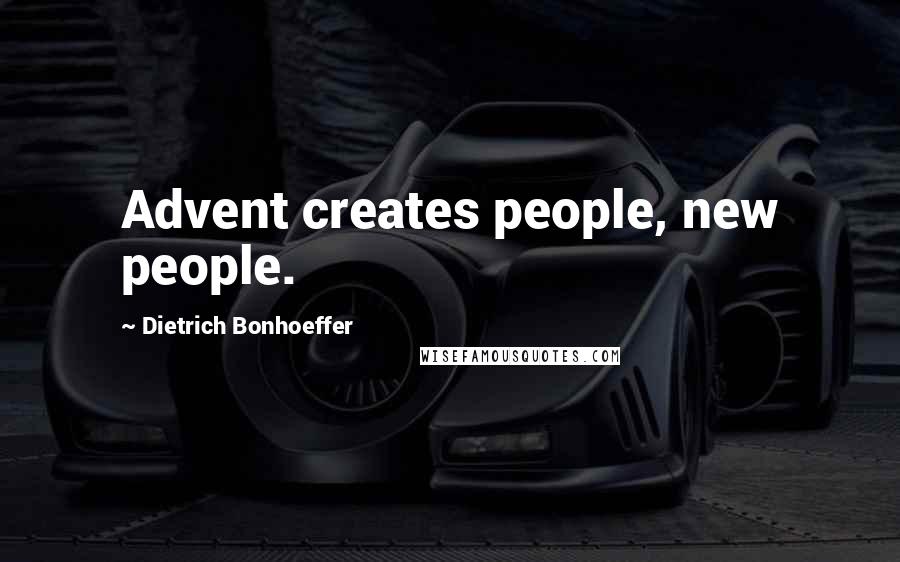Dietrich Bonhoeffer Quotes: Advent creates people, new people.
