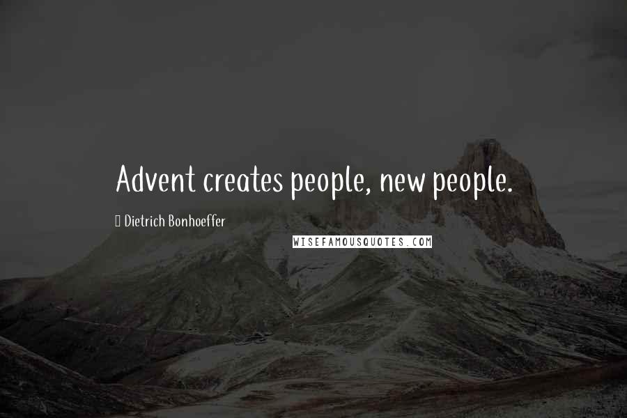 Dietrich Bonhoeffer Quotes: Advent creates people, new people.