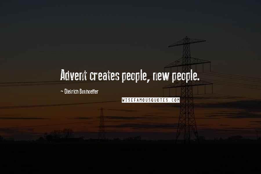 Dietrich Bonhoeffer Quotes: Advent creates people, new people.