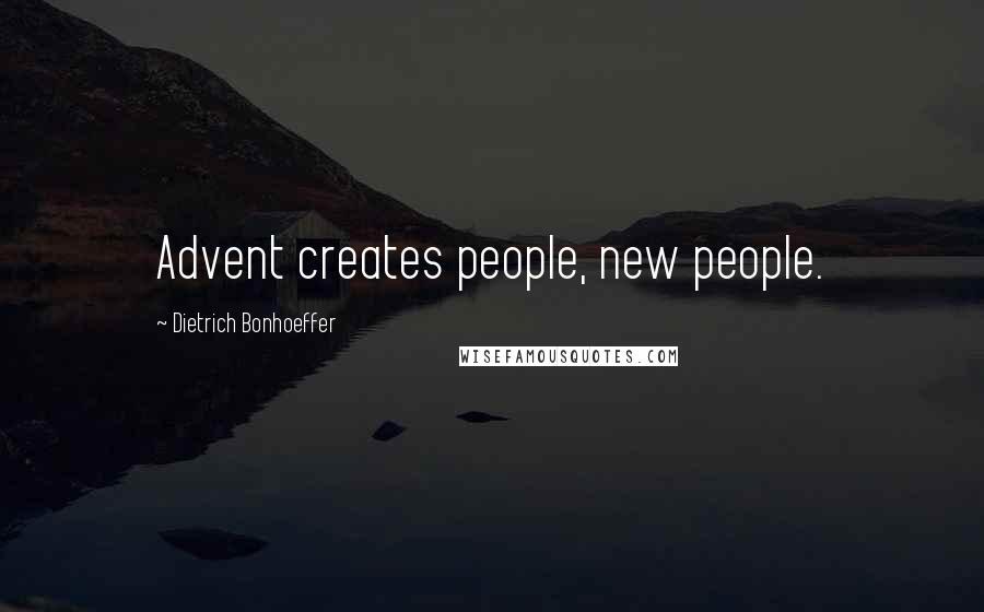Dietrich Bonhoeffer Quotes: Advent creates people, new people.