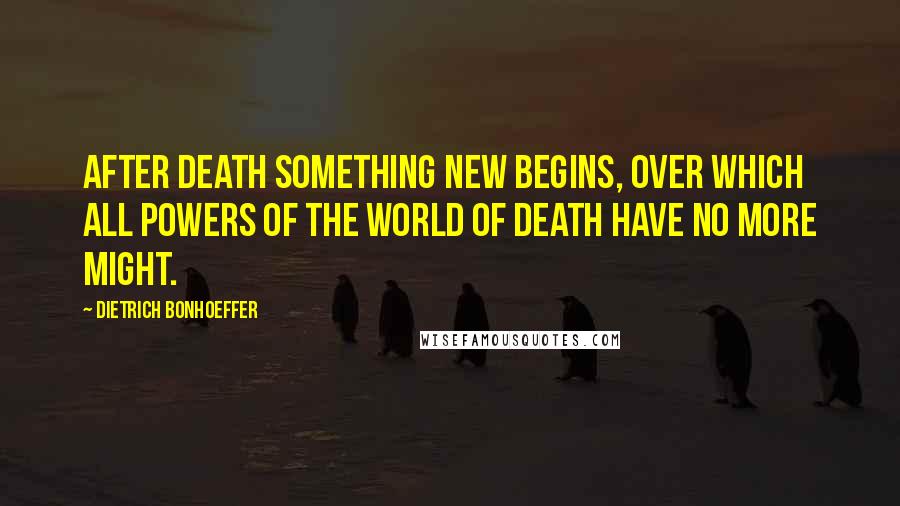 Dietrich Bonhoeffer Quotes: After death something new begins, over which all powers of the world of death have no more might.