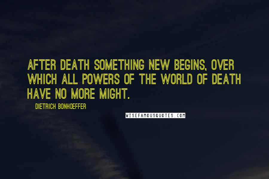 Dietrich Bonhoeffer Quotes: After death something new begins, over which all powers of the world of death have no more might.