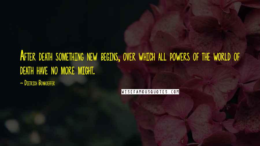 Dietrich Bonhoeffer Quotes: After death something new begins, over which all powers of the world of death have no more might.
