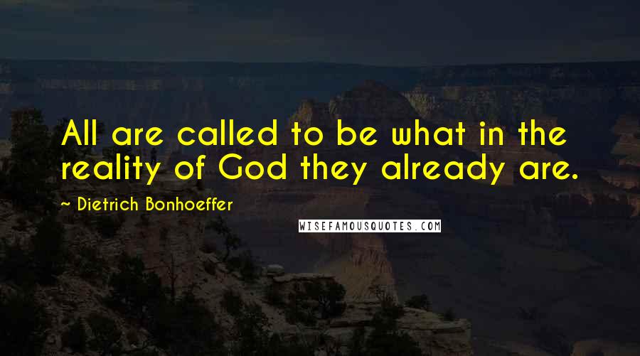 Dietrich Bonhoeffer Quotes: All are called to be what in the reality of God they already are.