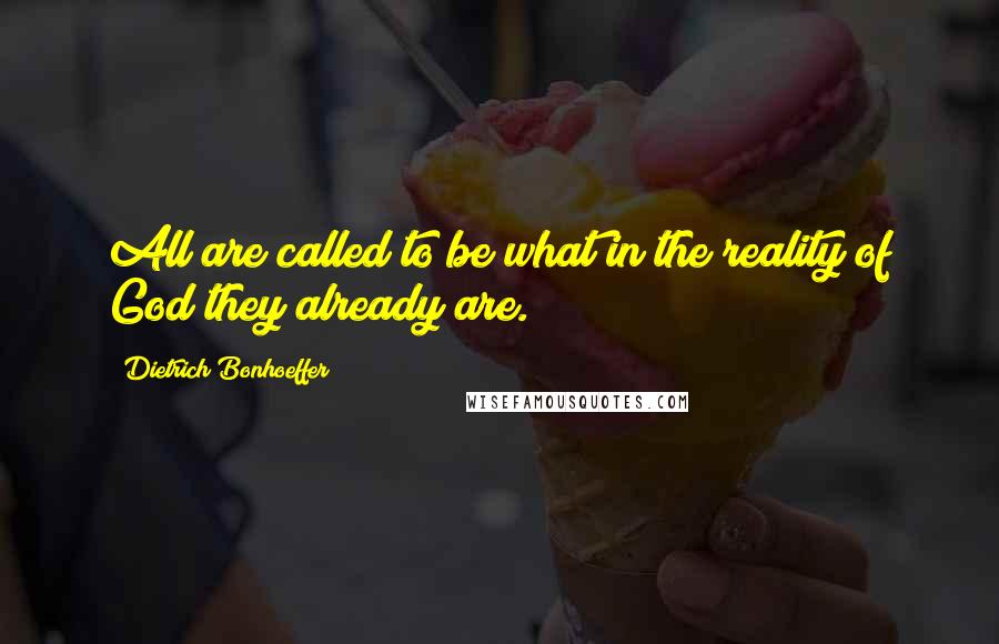 Dietrich Bonhoeffer Quotes: All are called to be what in the reality of God they already are.