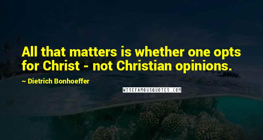 Dietrich Bonhoeffer Quotes: All that matters is whether one opts for Christ - not Christian opinions.