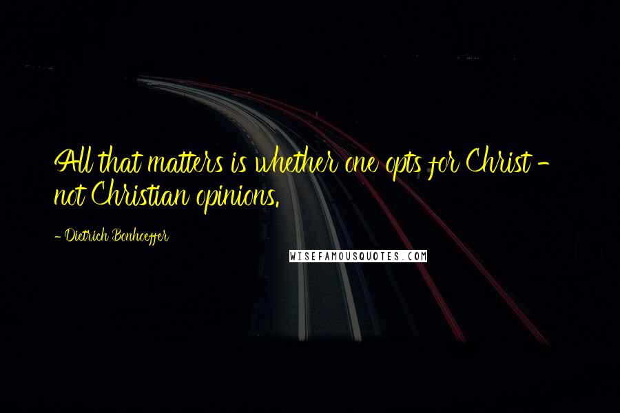 Dietrich Bonhoeffer Quotes: All that matters is whether one opts for Christ - not Christian opinions.