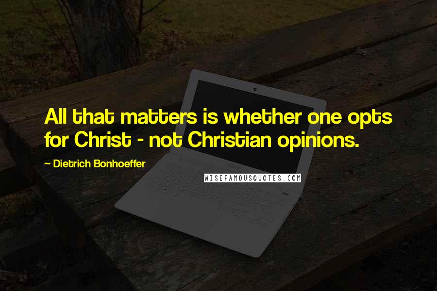 Dietrich Bonhoeffer Quotes: All that matters is whether one opts for Christ - not Christian opinions.