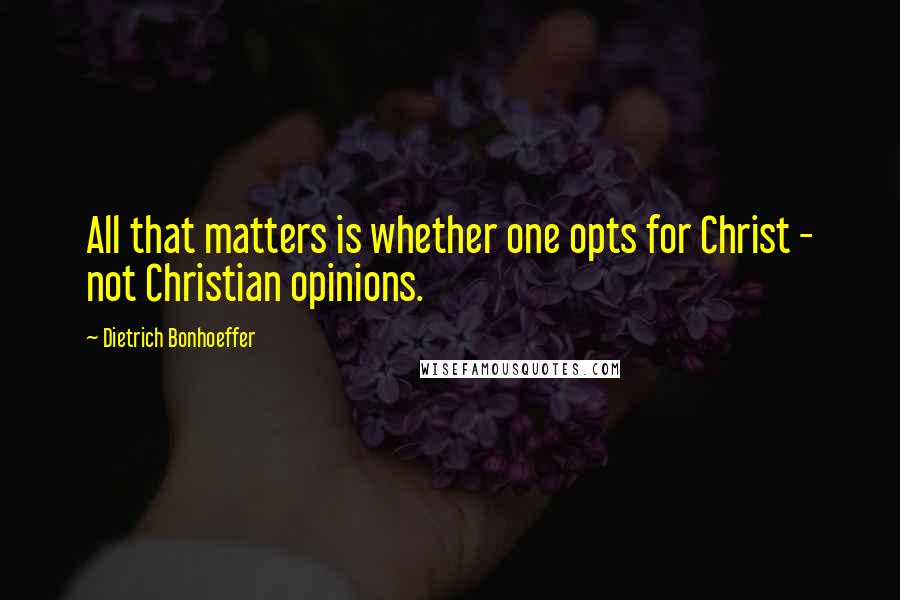 Dietrich Bonhoeffer Quotes: All that matters is whether one opts for Christ - not Christian opinions.