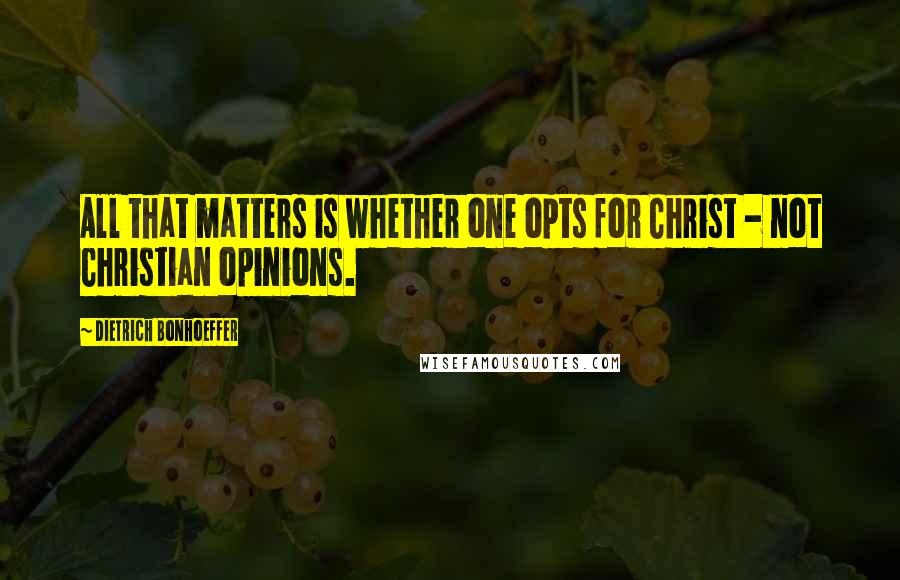 Dietrich Bonhoeffer Quotes: All that matters is whether one opts for Christ - not Christian opinions.