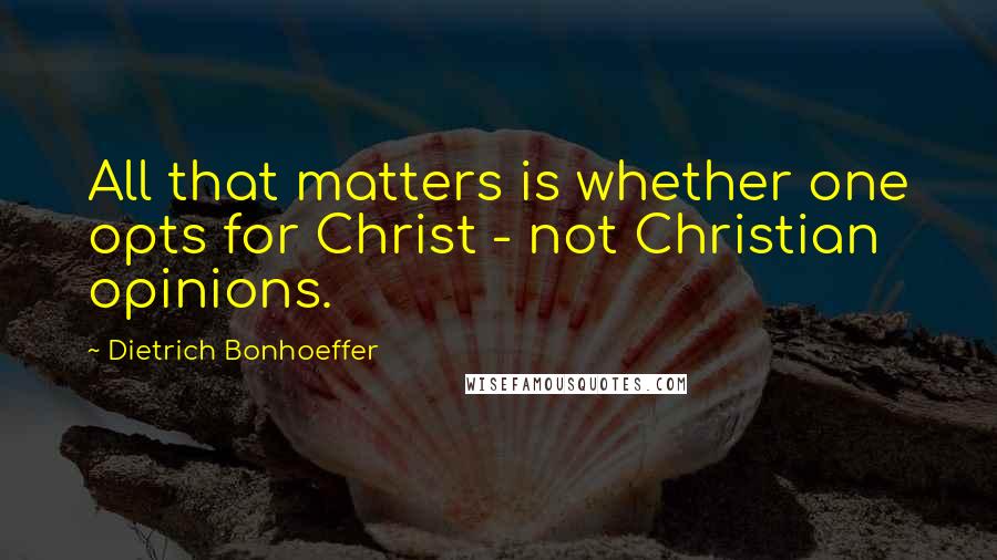 Dietrich Bonhoeffer Quotes: All that matters is whether one opts for Christ - not Christian opinions.