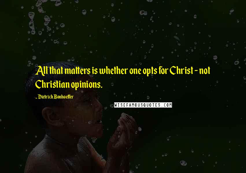 Dietrich Bonhoeffer Quotes: All that matters is whether one opts for Christ - not Christian opinions.