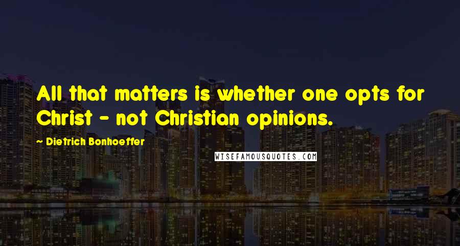 Dietrich Bonhoeffer Quotes: All that matters is whether one opts for Christ - not Christian opinions.